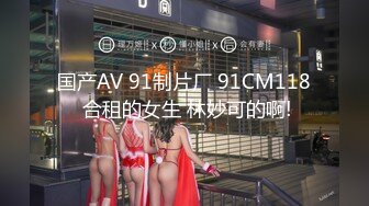 国产AV 91制片厂 91CM118 合租的女生 林妙可的啊!