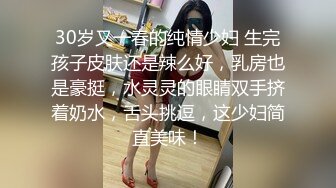 30岁又一春的纯情少妇 生完孩子皮肤还是辣么好，乳房也是豪挺，水灵灵的眼睛双手挤着奶水，舌头挑逗，这少妇简直美味！