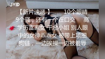 【新片速遞 】  ❤️10个眼睛9个骚，还有一个在口交❤️高学历富家女 千金小姐 别人眼中的女神乖乖女 被带上项圈狗链，一边挨操一边被羞辱