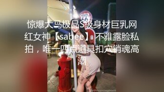 惊爆大马极品S级身材巨乳网红女神【sabee】 不雅露脸私拍，唯一四点道具扣穴销魂高潮