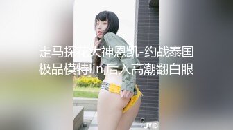 走马探花大神恩凯-约战泰国极品模特lin,后入高潮翻白眼