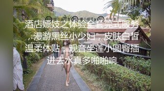 酒店嫖妓之体验全套莞式服务，漫游黑丝小少妇，皮肤白皙温柔体贴，观音坐莲小圆臀插进去水真多啪啪响