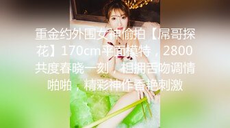 重金约外围女神偷拍【屌哥探花】170cm平面模特，2800共度春晓一刻，相拥舌吻调情啪啪，精彩神作香艳刺激