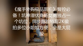 《魔手外购极品厕拍》臀控必备！坑神潜伏商场女厕独占一个坑位，同步露脸特写2K偸拍多位小姐姐方便，全是大屁股