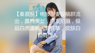 【秦嘉倪】电报淫妻投稿群流出，露脸美女，男友拍摄，极品白虎逼被无套狂草，皮肤白皙俏佳人