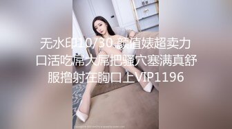 无水印10/30 颜值婊超卖力口活吃屌大屌把骚穴塞满真舒服撸射在胸口上VIP1196