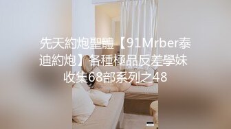 先天約炮聖體【91Mrber泰迪約炮】各種極品反差學妹 收集68部系列之48