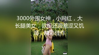 3000外围女神，小网红，大长腿美女，欲拒还迎羞涩又饥渴，精彩佳作