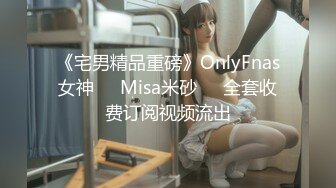 《宅男精品重磅》OnlyFnas女神❤️Misa米砂❤️全套收费订阅视频流出