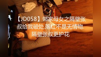 【JD058】邻家母女之隔壁张叔给我破处.落红不是无情物.隔壁张叔更护花