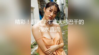 【新片速遞】童颜巨乳的可爱妹子，吊钟奶晃呀晃，掰开下面绝对的秘密原始森林