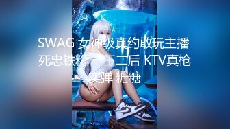 SWAG 女神级真约敢玩主播 死忠铁粉 一王二后 KTV真枪实弹 糖糖