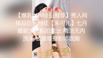 【爆乳女神极品推荐】秀人网极品巨乳网红【朱可儿】七月最新大尺私拍流出 精油无内洗澡 被猥琐摄影师戳胸