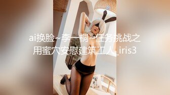 ai换脸~李一桐~任务挑战之用蜜穴安慰建筑工人_iris3