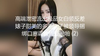 高端泄密流出极品女白领反差婊子甜美的多毛妹子被领导捆绑口塞调教性爱啪啪 (2)