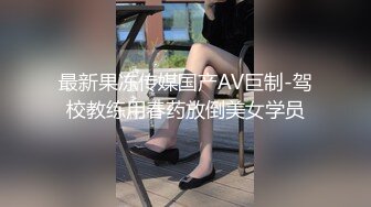 最新果冻传媒国产AV巨制-驾校教练用春药放倒美女学员