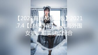 【2023高清AI修复版】2021.7.4【赵总寻花】，上海外围女神，甜美健谈配合