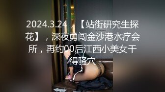 2024.3.24，【站街研究生探花】，深夜勇闯金沙港水疗会所，再约00后江西小美女干得骚穴