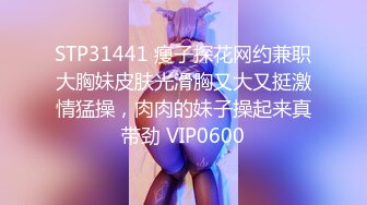 STP31441 瘦子探花网约兼职大胸妹皮肤光滑胸又大又挺激情猛操，肉肉的妹子操起来真带劲 VIP0600