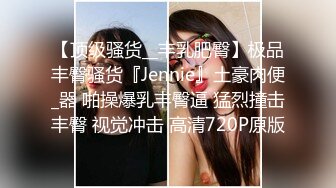 【顶级骚货__丰乳肥臀】极品丰臀骚货『Jennie』土豪肉便_器 啪操爆乳丰臀逼 猛烈撞击丰臀 视觉冲击 高清720P原版