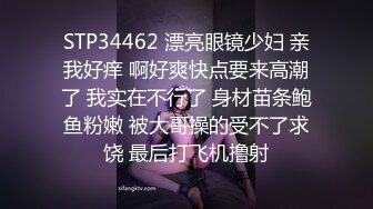 STP34462 漂亮眼镜少妇 亲我好痒 啊好爽快点要来高潮了 我实在不行了 身材苗条鲍鱼粉嫩 被大哥操的受不了求饶 最后打飞机撸射