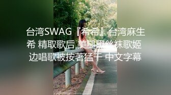 台湾SWAG『希希』台湾麻生希 精取歌后 美腿黑丝袜歌姬 边唱歌被按著猛干 中文字幕