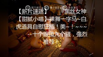 【新片速遞】  ✨✨✨黑丝女神【甜腻小喵】裸舞一字马~白虎道具自慰狂插！美~！~~~✨✨✨--十个眼镜九个骚，强烈推荐！