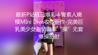 最新P站极品爆乳丰臀素人嫩模MIni Diva收费新作-完美巨乳美少女激情做早“操”无套爆操怒射