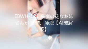 EBWH-121 高嶺の花なお姉さんが 接吻、唾液【AI破解版】