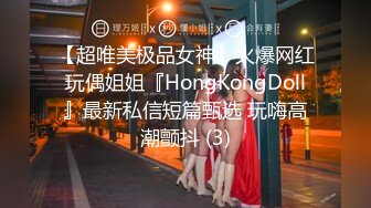 【超唯美极品女神】火爆网红玩偶姐姐『HongKongDoll』最新私信短篇甄选 玩嗨高潮颤抖 (3)