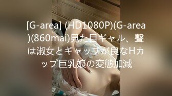 [G-area] (HD1080P)(G-area)(860mai)見た目ギャル、聲は淑女とギャップが良なHカップ巨乳娘の変態加減