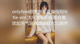 onlyfans欧美萝莉亚裔母狗little-em 大尺度私拍视图合集 犹如充气玩偶虐操抠穴三洞齐开