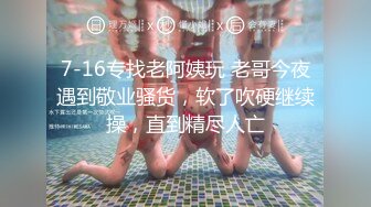 7-16专找老阿姨玩 老哥今夜遇到敬业骚货，软了吹硬继续操，直到精尽人亡