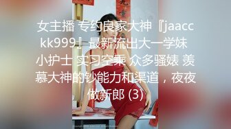 女主播 专约良家大神『jaacckk999』最新流出大一学妹 小护士 实习空乘 众多骚婊 羡慕大神的钞能力和渠道，夜夜做新郎 (3)