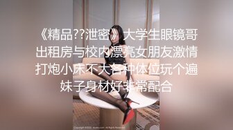 《精品??泄密》大学生眼镜哥出租房与校内漂亮女朋友激情打炮小床不大各种体位玩个遍妹子身材好非常配合