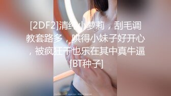 [2DF2]清纯小萝莉，刮毛调教套路多，哄得小妹子好开心，被疯狂干也乐在其中真牛逼 [BT种子]