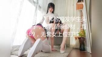 【新片速遞】年轻短发学生头新人妹子，贫乳苗条身材，互玩69，无套女上位打桩