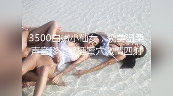 3500白嫩小仙女，貌美温柔声音嗲，暴插蜜穴激情四射