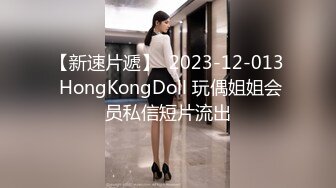 【新速片遞】  2023-12-013 HongKongDoll 玩偶姐姐会员私信短片流出