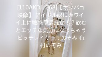 [110AKDL-068]【オフパコ映像】 アイドル級にカワイイ上に敏感早漏痴女！？飲むとエッチな気分になっちゃうビッチレイヤー：のぞみ 有村のぞみ