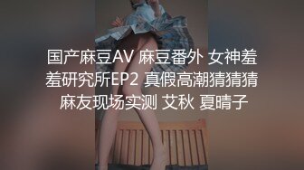 国产麻豆AV 麻豆番外 女神羞羞研究所EP2 真假高潮猜猜猜 麻友现场实测 艾秋 夏晴子