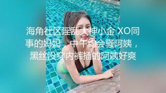 海角社区淫乱大神小金 XO同事的妈妈，中午约会骚阿姨，黑丝没穿内裤插的阿姨好爽