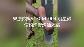 果冻传媒91KCM-004 明星微信约炮惨遭仙人跳