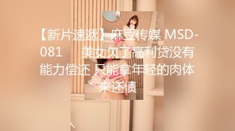 【新片速遞】麻豆传媒 MSD-081❤️美女欠了高利贷没有能力偿还 只能拿年轻的肉体来还债