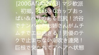 [200GANA-2763] マジ軟派、初撮。 1863 Gカップおっぱい&ハリのある巨尻！渋谷でナンパしたお姉さんがムチムチでエロ過ぎる！男優のテクで止まらない潮吹き連発！巨根で突かれてアヘアヘ状態