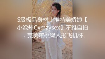 S级极品身材！推特美娇娘【小沧州Cxmzysex】不雅自拍，完美蜜桃臀人形飞机杯