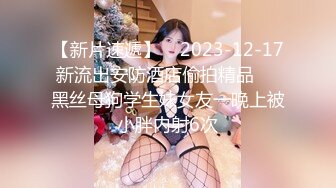 【新片速遞】    2023-12-17新流出安防酒店偷拍精品❤️黑丝母狗学生妹女友一晚上被小胖内射6次