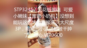 STP32452 天花板颜值  可爱小嫩妹【害羞小奶包】没想到能玩这么大，直接来次大尺度3P，粉嫩的小逼逼都被干肿了，痛心 VIP0600