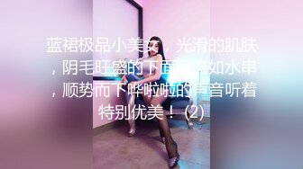 蓝裙极品小美女，光滑的肌肤，阴毛旺盛的下面尿流如水串，顺势而下哗啦啦的声音听着特别优美！ (2)