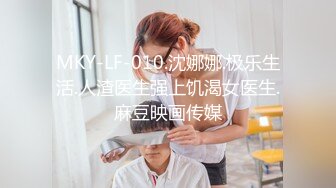 MKY-LF-010.沈娜娜.极乐生活.人渣医生强上饥渴女医生.麻豆映画传媒